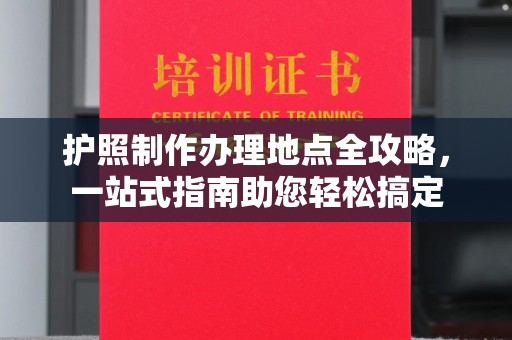 泰山护照制作办理地点全攻略，一站式指南助您轻松搞定
